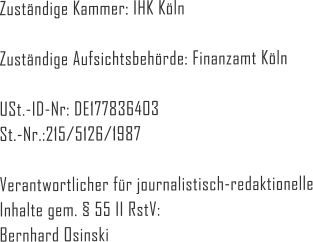 Zustndige Kammer: IHK Kln  Zustndige Aufsichtsbehrde: Finanzamt Kln  USt.-ID-Nr: DE177836403 St.-Nr.:215/5126/1987  Verantwortlicher fr journalistisch-redaktionelle Inhalte gem.  55 II RstV: Bernhard Osinski